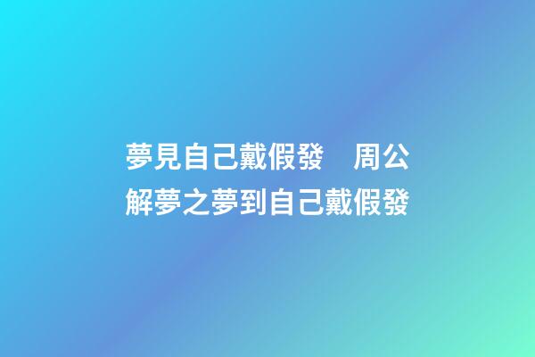 夢見自己戴假發　周公解夢之夢到自己戴假發
